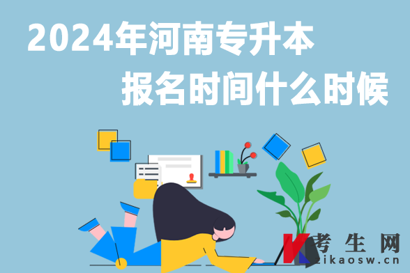 2024年河南专升本报名时间什么时候 2024年河南专升本报名时间什么时候