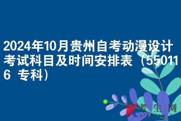 2024年10月贵州自考动漫设计考试科目及时间安排表（550116 专科）