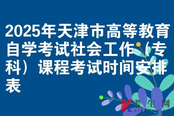 2025年天津市高等教育自学考试社会工作（专科）课程考试时间安排表