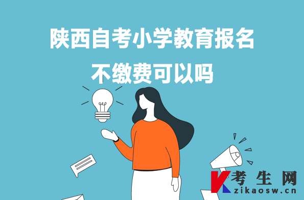 陕西自考小学教育报名不缴费可以吗 陕西自考小学教育报名不缴费可以吗