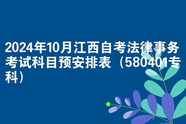 2024年10月江西自考法律事务考试科目预安排表（580401专科）