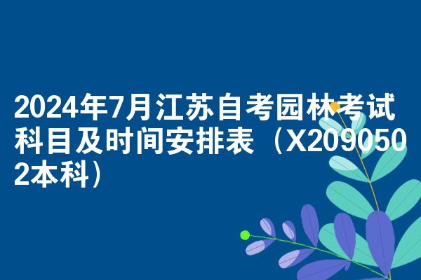 2024年7月江苏自考园林考试科目及时间安排表（X2090502本科）