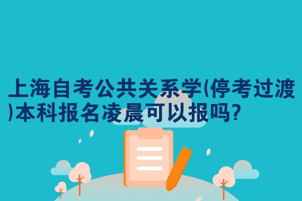 上海自考公共关系学(停考过渡)本科报名凌晨可以报吗?