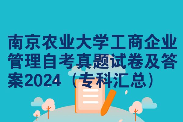 南京农业大学工商企业管理自考真题试卷及答案2024（专科汇总）