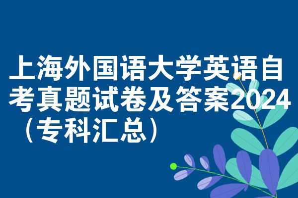 上海外国语大学英语自考真题试卷及答案2024（专科汇总）