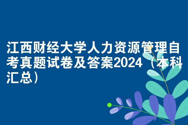 江西财经大学人力资源管理自考真题试卷及答案2024(本科汇总)