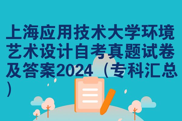 上海应用技术大学环境艺术设计自考真题试卷及答案2024(专科汇总)