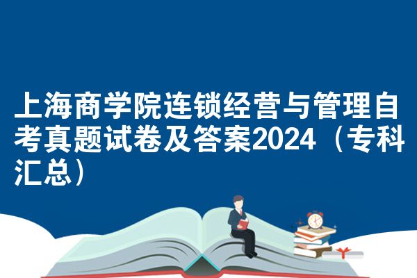 上海商学院连锁经营与管理自考真题试卷及答案2024（专科汇总）