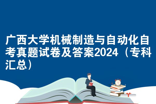 广西大学机械制造与自动化自考真题试卷及答案2024（专科汇总）