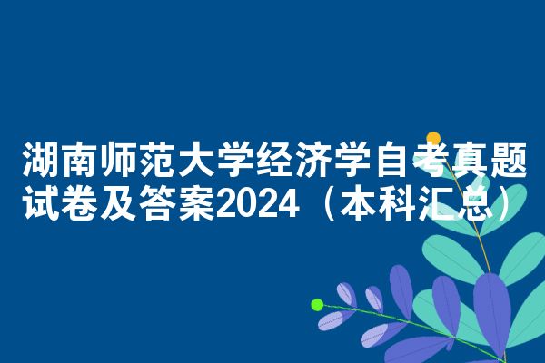 湖南师范大学经济学自考真题试卷及答案2024（本科汇总）