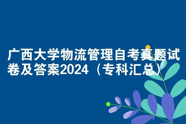 广西大学物流管理自考真题试卷及答案2024（专科汇总）
