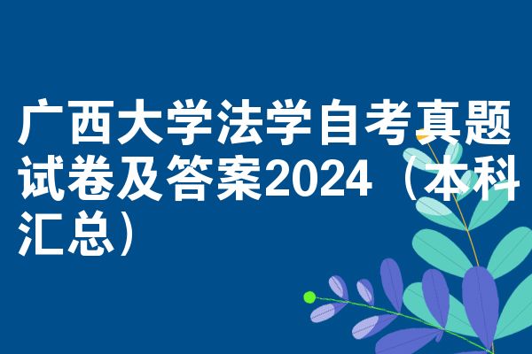 广西大学法学自考真题试卷及答案2024(本科汇总)