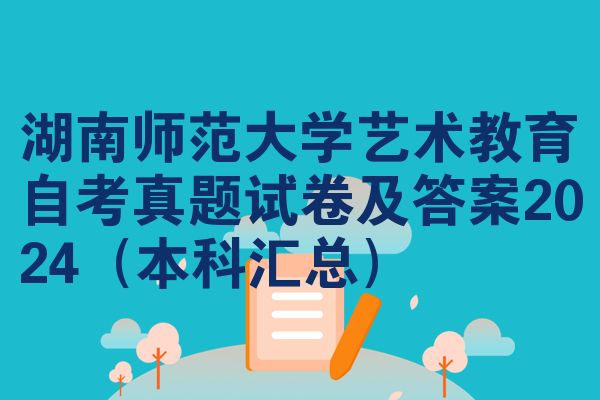 湖南师范大学艺术教育自考真题试卷及答案2024(本科汇总)