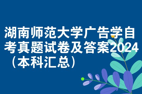 湖南师范大学广告学自考真题试卷及答案2024(本科汇总)