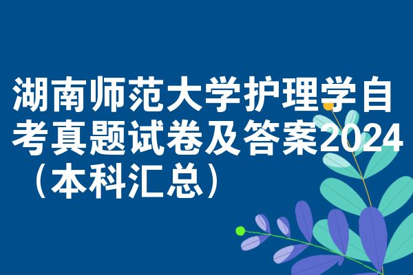 湖南师范大学护理学自考真题试卷及答案2024（本科汇总）