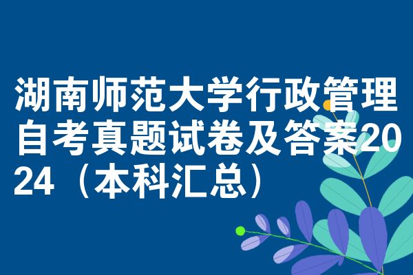 湖南师范大学行政管理自考真题试卷及答案2024（本科汇总）