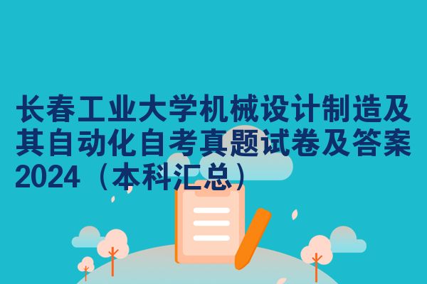 长春工业大学机械设计制造及其自动化自考真题试卷及答案2024(本科汇总)