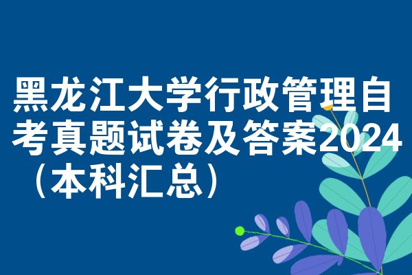 黑龙江大学行政管理自考真题试卷及答案2024(本科汇总)