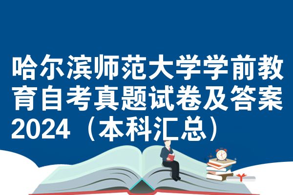 哈尔滨师范大学学前教育自考真题试卷及答案2024(本科汇总)