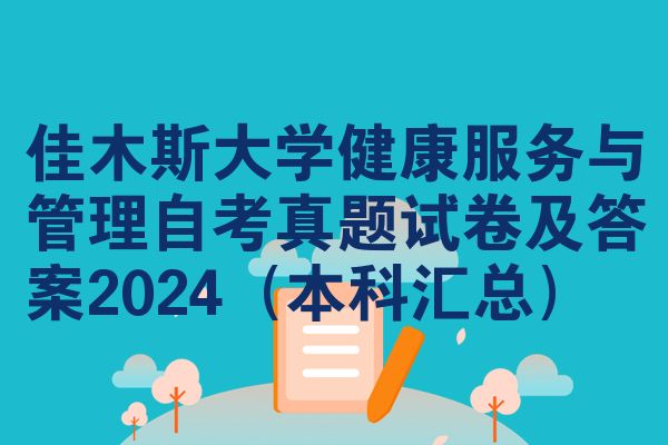 佳木斯大学健康服务与管理自考真题试卷及答案2024(本科汇总)
