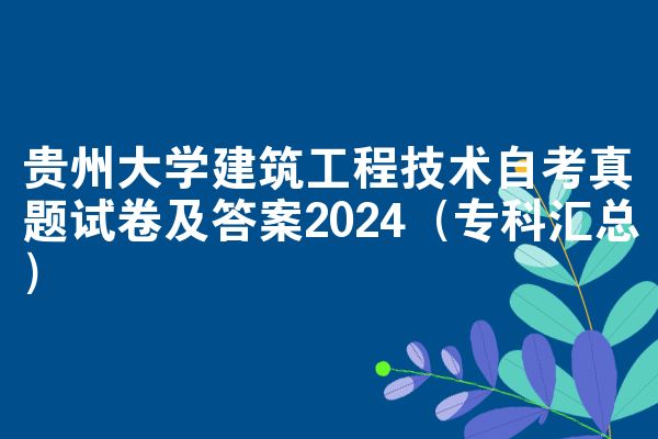 贵州大学建筑工程技术自考真题试卷及答案2024（专科汇总）