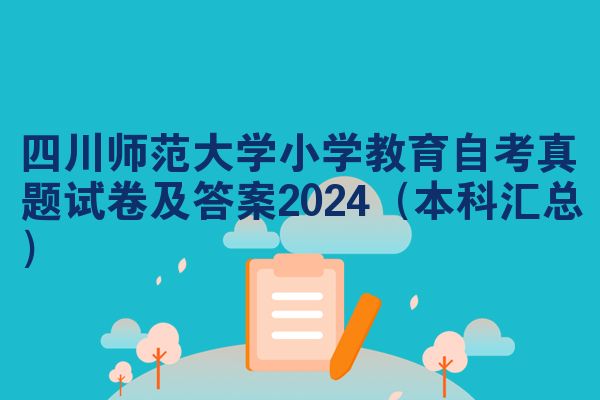 四川师范大学小学教育自考真题试卷及答案2024(本科汇总)