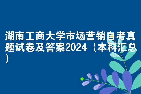 湖南工商大学市场营销自考真题试卷及答案2024（本科汇总）
