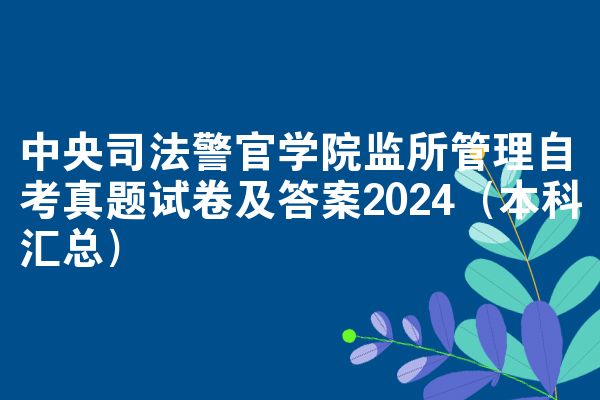 中央司法警官学院监所管理自考真题试卷及答案2024(本科汇总)