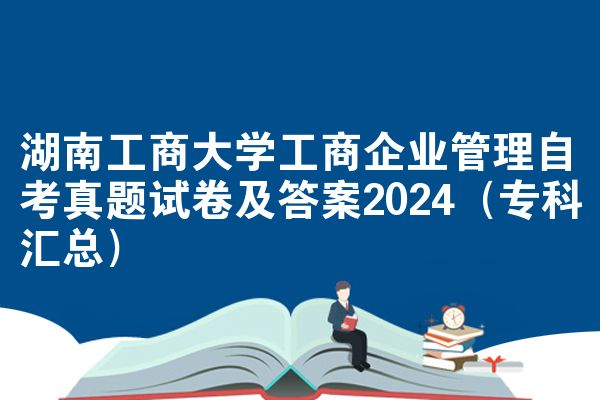 湖南工商大学工商企业管理自考真题试卷及答案2024(专科汇总)