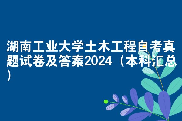 湖南工业大学土木工程自考真题试卷及答案2024（本科汇总）