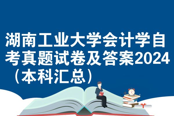 湖南工业大学会计学自考真题试卷及答案2024(本科汇总)