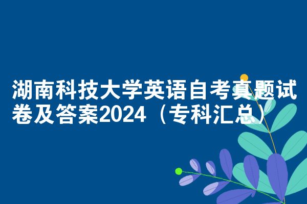 湖南科技大学英语自考真题试卷及答案2024（专科汇总）