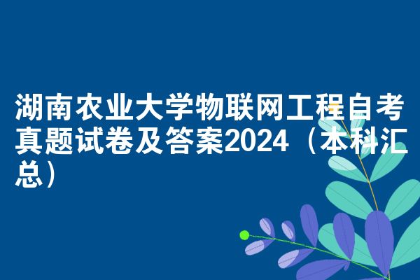 湖南农业大学物联网工程自考真题试卷及答案2024（本科汇总）