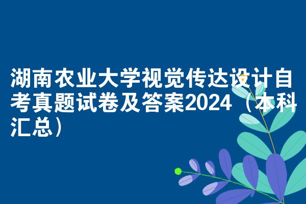湖南农业大学视觉传达设计自考真题试卷及答案2024（本科汇总）