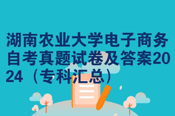 湖南农业大学电子商务自考真题试卷及答案2024(专科汇总)