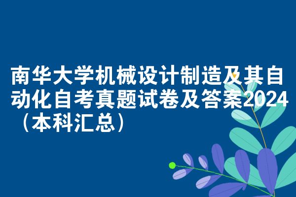 南华大学机械设计制造及其自动化自考真题试卷及答案2024(本科汇总)