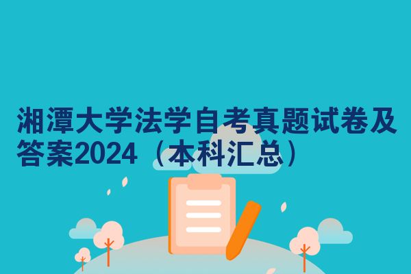 湘潭大学法学自考真题试卷及答案2024（本科汇总）