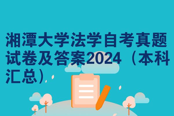 湘潭大学法学自考真题试卷及答案2024(本科汇总)
