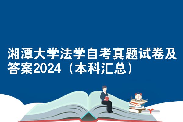湘潭大学法学自考真题试卷及答案2024（本科汇总）