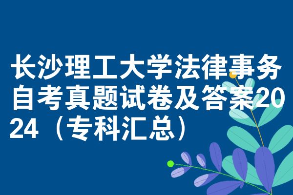 长沙理工大学法律事务自考真题试卷及答案2024(专科汇总)