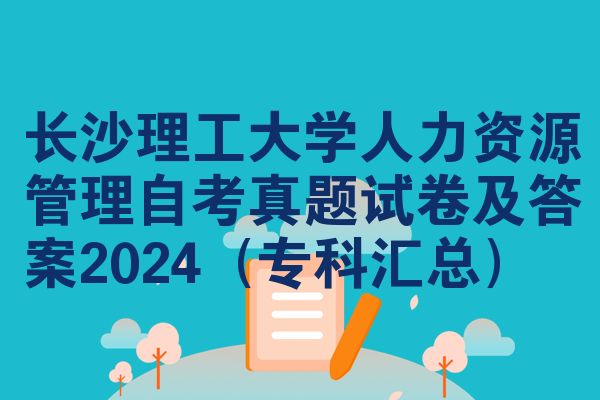 长沙理工大学人力资源管理自考真题试卷及答案2024（专科汇总）