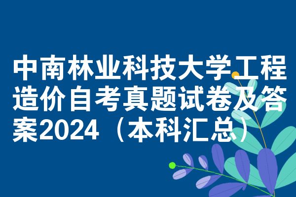 中南林业科技大学工程造价自考真题试卷及答案2024(本科汇总)