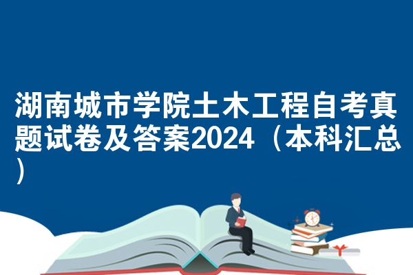 湖南城市学院土木工程自考真题试卷及答案2024（本科汇总）