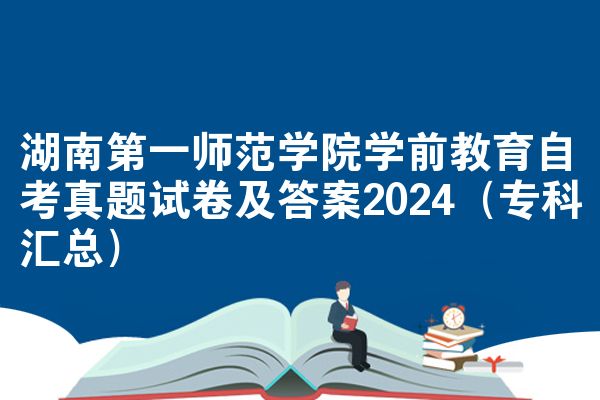 湖南第一师范学院学前教育自考真题试卷及答案2024（专科汇总）