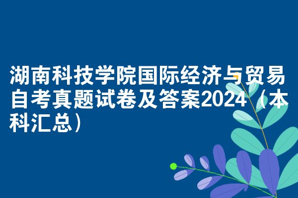湖南科技学院国际经济与贸易自考真题试卷及答案2024(本科汇总)