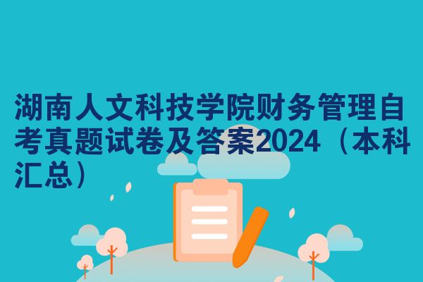 湖南人文科技学院财务管理自考真题试卷及答案2024（本科汇总）