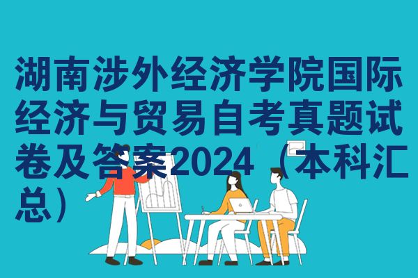 湖南涉外经济学院国际经济与贸易自考真题试卷及答案2024(本科汇总)