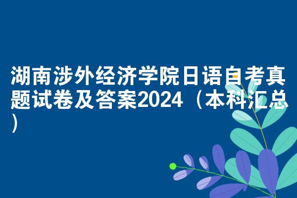 湖南涉外经济学院日语自考真题试卷及答案2024（本科汇总）