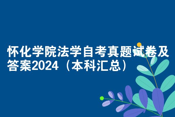 怀化学院法学自考真题试卷及答案2024(本科汇总)