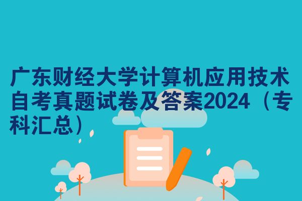 广东财经大学计算机应用技术自考真题试卷及答案2024（专科汇总）